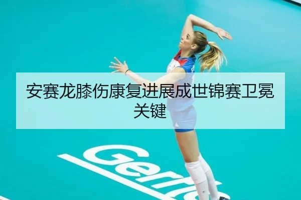 安赛龙膝伤康复进展成世锦赛卫冕关键