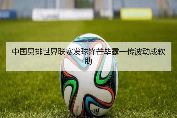 中国男排世界联赛发球锋芒毕露一传波动成软肋
